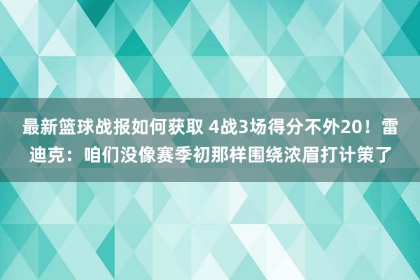 最新篮球战报如何获取 4战3场得分不外20！雷迪克：咱们没像赛季初那样围绕浓眉打计策了