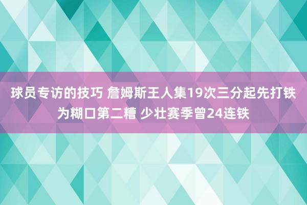 球员专访的技巧 詹姆斯王人集19次三分起先打铁为糊口第二糟 少壮赛季曾24连铁