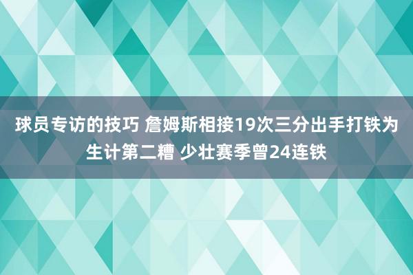 球员专访的技巧 詹姆斯相接19次三分出手打铁为生计第二糟 少壮赛季曾24连铁