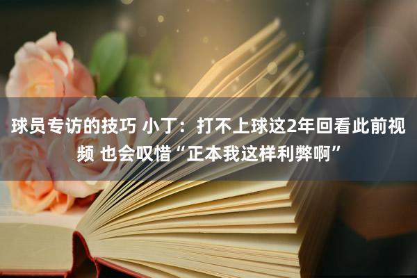 球员专访的技巧 小丁：打不上球这2年回看此前视频 也会叹惜“正本我这样利弊啊”