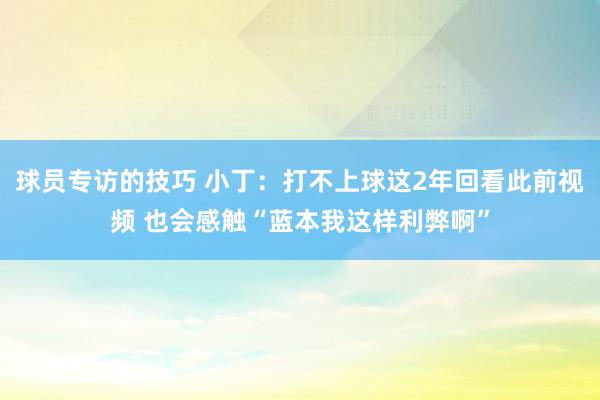 球员专访的技巧 小丁：打不上球这2年回看此前视频 也会感触“蓝本我这样利弊啊”