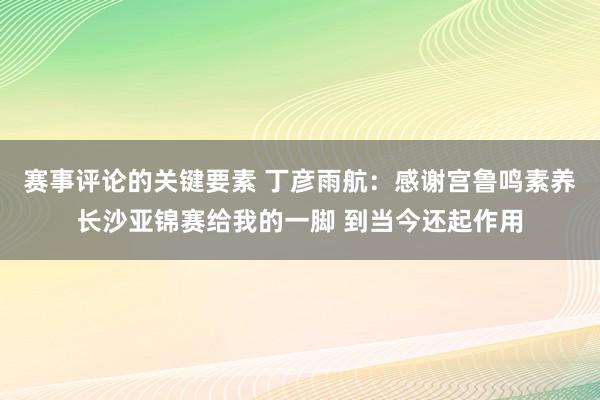 赛事评论的关键要素 丁彦雨航：感谢宫鲁鸣素养长沙亚锦赛给我的一脚 到当今还起作用