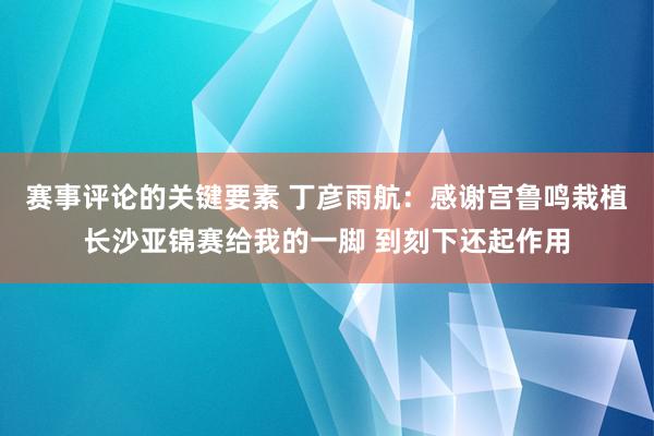 赛事评论的关键要素 丁彦雨航：感谢宫鲁鸣栽植长沙亚锦赛给我的一脚 到刻下还起作用