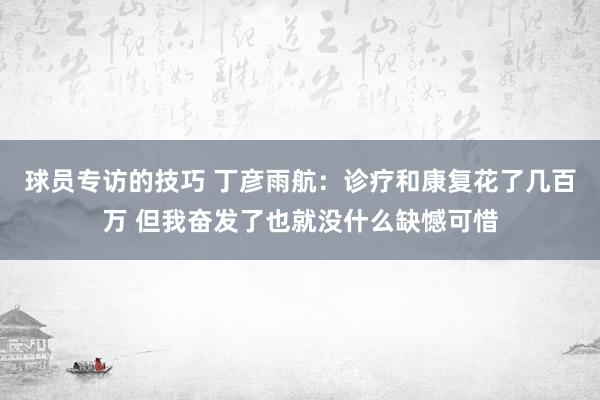 球员专访的技巧 丁彦雨航：诊疗和康复花了几百万 但我奋发了也就没什么缺憾可惜