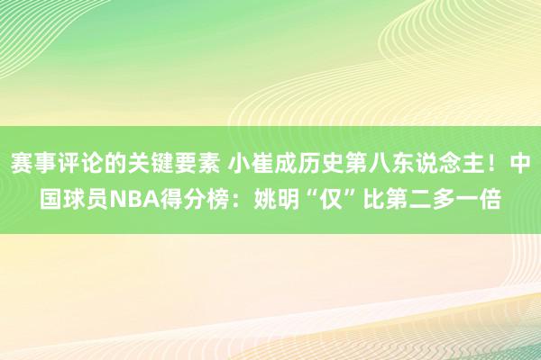 赛事评论的关键要素 小崔成历史第八东说念主！中国球员NBA得分榜：姚明“仅”比第二多一倍