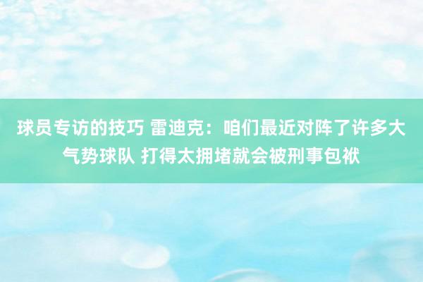 球员专访的技巧 雷迪克：咱们最近对阵了许多大气势球队 打得太拥堵就会被刑事包袱