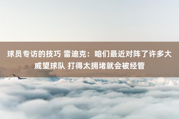 球员专访的技巧 雷迪克：咱们最近对阵了许多大威望球队 打得太拥堵就会被经管