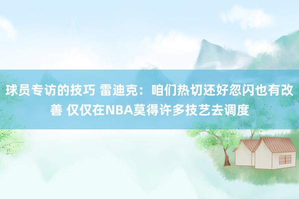 球员专访的技巧 雷迪克：咱们热切还好忽闪也有改善 仅仅在NBA莫得许多技艺去调度