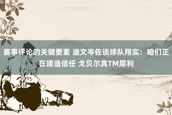 赛事评论的关键要素 迪文岑佐谈球队翔实：咱们正在建造信任 戈贝尔真TM犀利