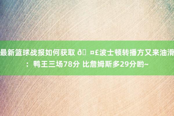 最新篮球战报如何获取 🤣波士顿转播方又来油滑：鸭王三场78分 比詹姆斯多29分哟~