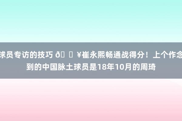 球员专访的技巧 🔥崔永熙畅通战得分！上个作念到的中国脉土球员是18年10月的周琦