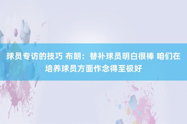 球员专访的技巧 布朗：替补球员明白很棒 咱们在培养球员方面作念得至极好