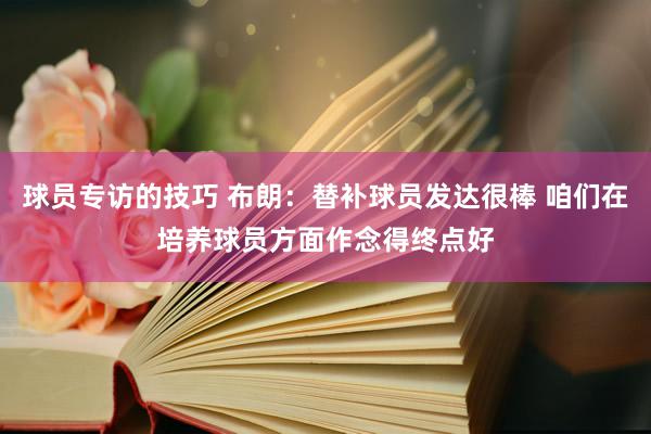 球员专访的技巧 布朗：替补球员发达很棒 咱们在培养球员方面作念得终点好