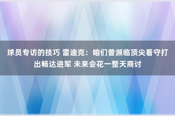 球员专访的技巧 雷迪克：咱们曾濒临顶尖看守打出畅达进军 未来会花一整天商讨