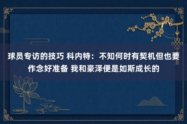 球员专访的技巧 科内特：不知何时有契机但也要作念好准备 我和豪泽便是如斯成长的