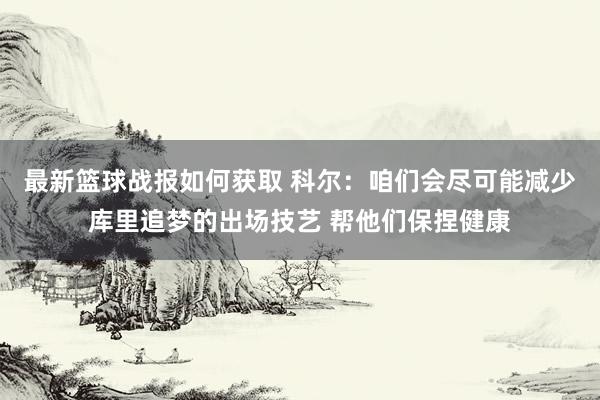 最新篮球战报如何获取 科尔：咱们会尽可能减少库里追梦的出场技艺 帮他们保捏健康