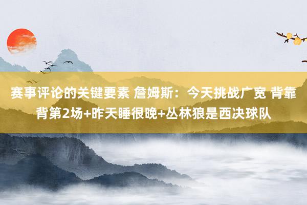 赛事评论的关键要素 詹姆斯：今天挑战广宽 背靠背第2场+昨天睡很晚+丛林狼是西决球队