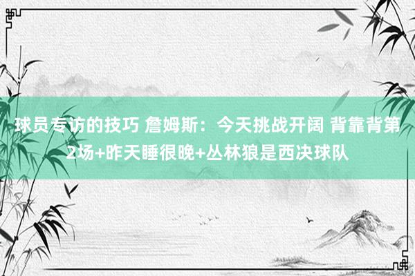 球员专访的技巧 詹姆斯：今天挑战开阔 背靠背第2场+昨天睡很晚+丛林狼是西决球队