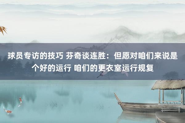 球员专访的技巧 芬奇谈连胜：但愿对咱们来说是个好的运行 咱们的更衣室运行规复