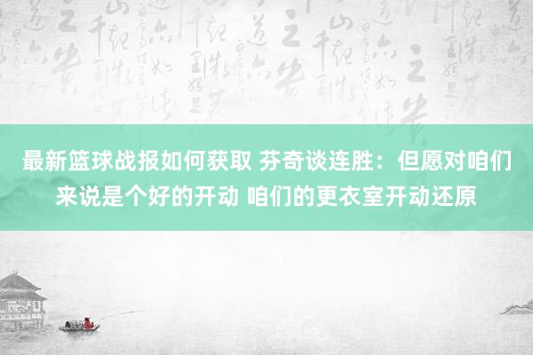 最新篮球战报如何获取 芬奇谈连胜：但愿对咱们来说是个好的开动 咱们的更衣室开动还原