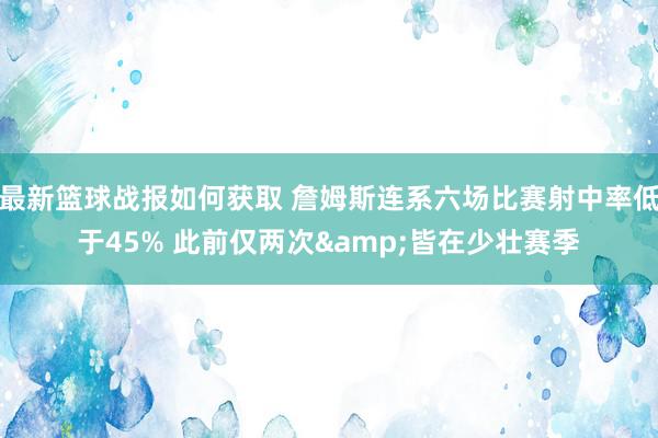 最新篮球战报如何获取 詹姆斯连系六场比赛射中率低于45% 此前仅两次&皆在少壮赛季