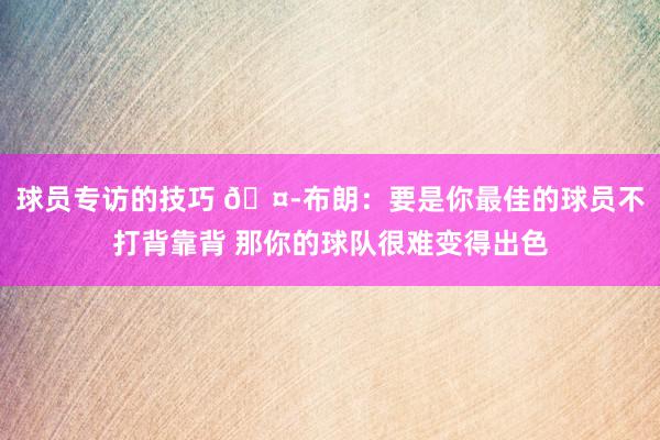 球员专访的技巧 🤭布朗：要是你最佳的球员不打背靠背 那你的球队很难变得出色