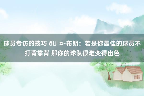 球员专访的技巧 🤭布朗：若是你最佳的球员不打背靠背 那你的球队很难变得出色