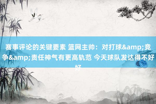 赛事评论的关键要素 篮网主帅：对打球&竞争&责任神气有更高轨范 今天球队发达得不好