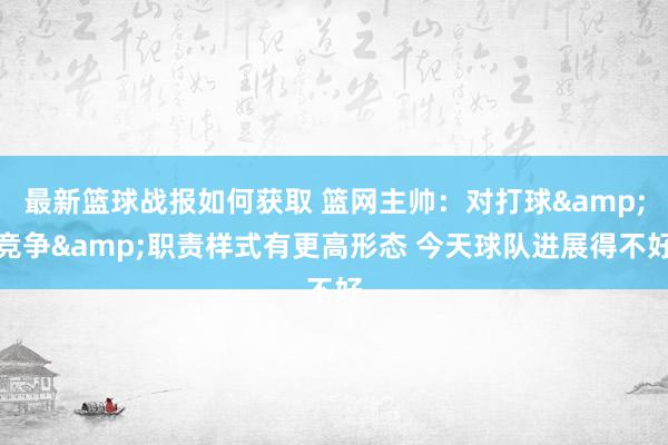 最新篮球战报如何获取 篮网主帅：对打球&竞争&职责样式有更高形态 今天球队进展得不好