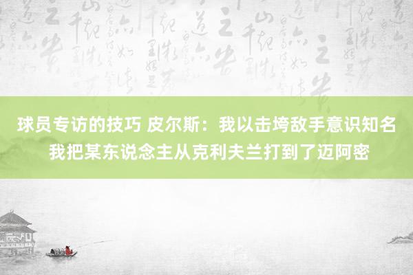 球员专访的技巧 皮尔斯：我以击垮敌手意识知名 我把某东说念主从克利夫兰打到了迈阿密