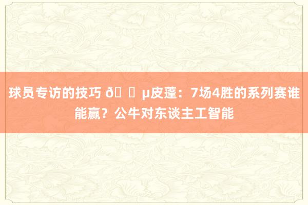 球员专访的技巧 😵皮蓬：7场4胜的系列赛谁能赢？公牛对东谈主工智能