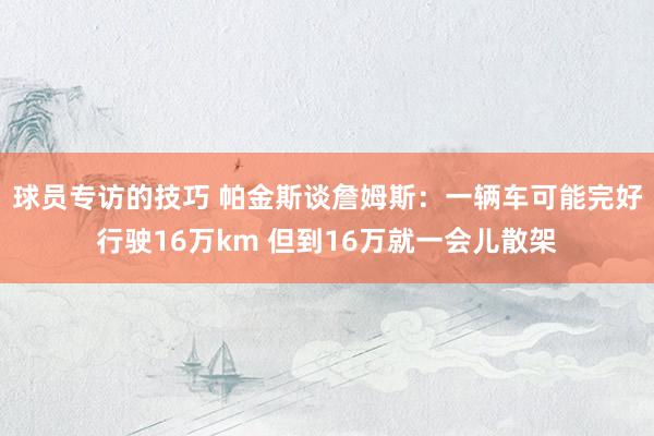 球员专访的技巧 帕金斯谈詹姆斯：一辆车可能完好行驶16万km 但到16万就一会儿散架