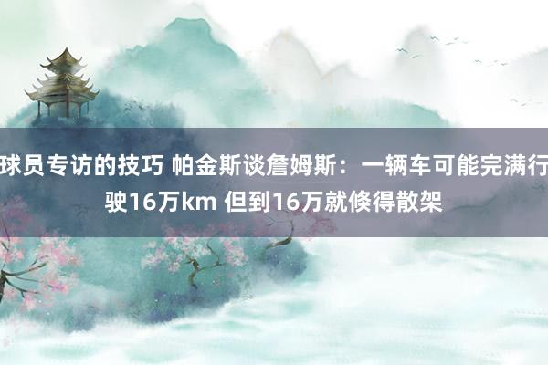 球员专访的技巧 帕金斯谈詹姆斯：一辆车可能完满行驶16万km 但到16万就倏得散架