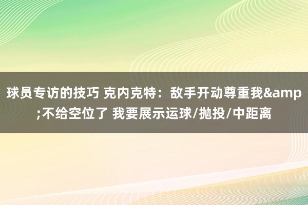 球员专访的技巧 克内克特：敌手开动尊重我&不给空位了 我要展示运球/抛投/中距离