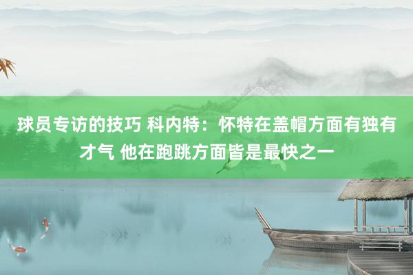 球员专访的技巧 科内特：怀特在盖帽方面有独有才气 他在跑跳方面皆是最快之一