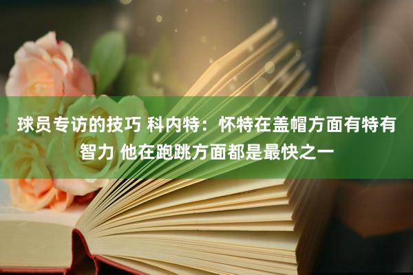 球员专访的技巧 科内特：怀特在盖帽方面有特有智力 他在跑跳方面都是最快之一