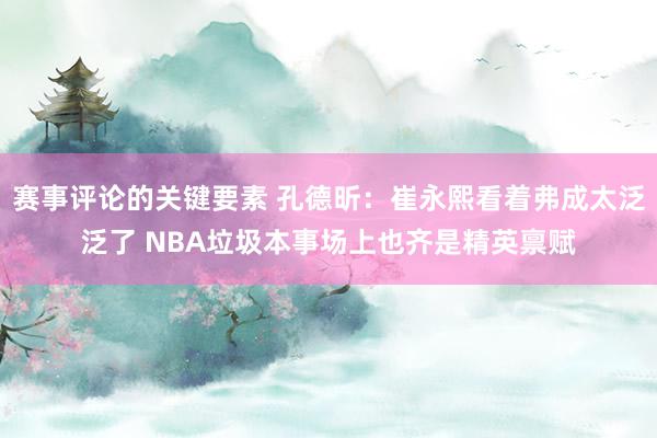 赛事评论的关键要素 孔德昕：崔永熙看着弗成太泛泛了 NBA垃圾本事场上也齐是精英禀赋