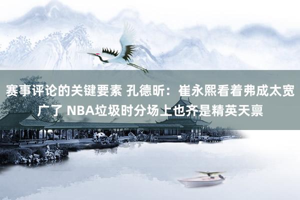 赛事评论的关键要素 孔德昕：崔永熙看着弗成太宽广了 NBA垃圾时分场上也齐是精英天禀