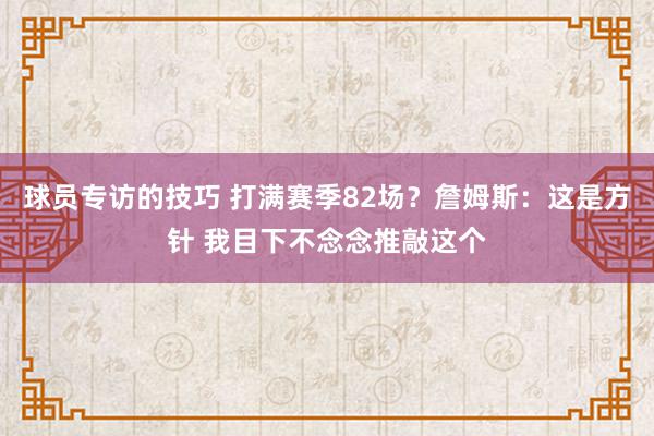 球员专访的技巧 打满赛季82场？詹姆斯：这是方针 我目下不念念推敲这个