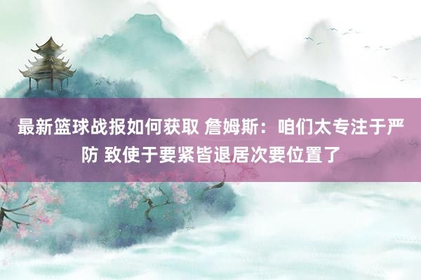 最新篮球战报如何获取 詹姆斯：咱们太专注于严防 致使于要紧皆退居次要位置了