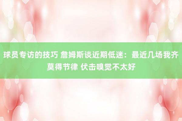 球员专访的技巧 詹姆斯谈近期低迷：最近几场我齐莫得节律 伏击嗅觉不太好