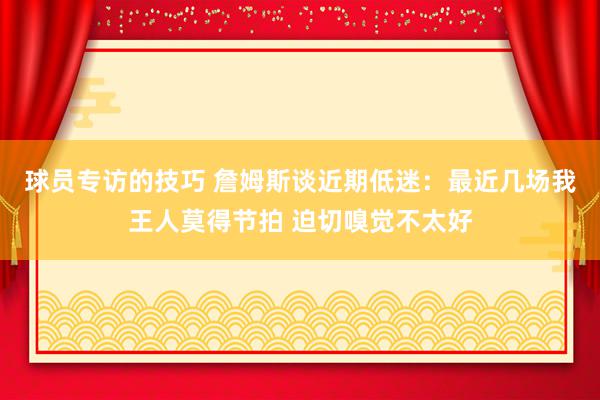 球员专访的技巧 詹姆斯谈近期低迷：最近几场我王人莫得节拍 迫切嗅觉不太好