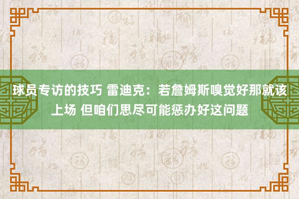 球员专访的技巧 雷迪克：若詹姆斯嗅觉好那就该上场 但咱们思尽可能惩办好这问题