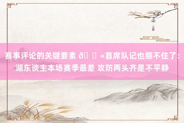 赛事评论的关键要素 😫首席队记也绷不住了：湖东谈主本场赛季最差 攻防两头齐是不平静