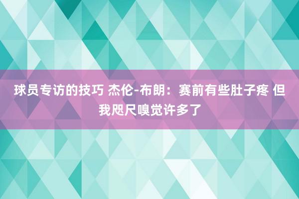 球员专访的技巧 杰伦-布朗：赛前有些肚子疼 但我咫尺嗅觉许多了