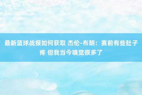 最新篮球战报如何获取 杰伦-布朗：赛前有些肚子疼 但我当今嗅觉很多了