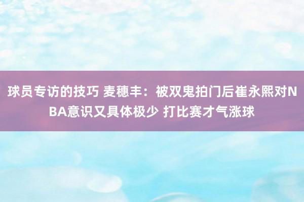 球员专访的技巧 麦穗丰：被双鬼拍门后崔永熙对NBA意识又具体极少 打比赛才气涨球