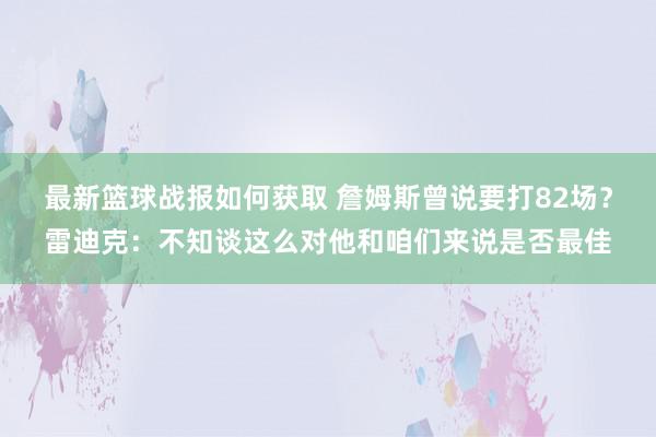 最新篮球战报如何获取 詹姆斯曾说要打82场？雷迪克：不知谈这么对他和咱们来说是否最佳