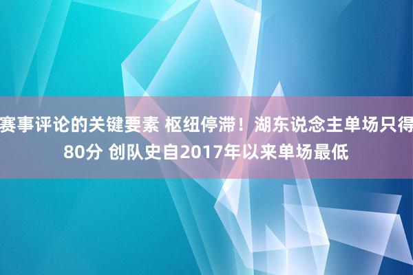 赛事评论的关键要素 枢纽停滞！湖东说念主单场只得80分 创队史自2017年以来单场最低