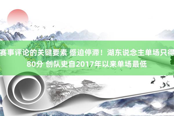 赛事评论的关键要素 蹙迫停滞！湖东说念主单场只得80分 创队史自2017年以来单场最低